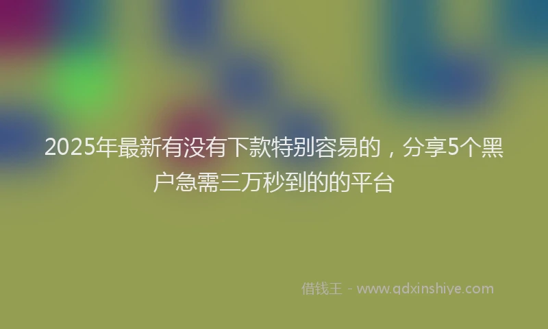 2025年最新有没有下款特别容易的，分享5个黑户急需三万秒到的的平台