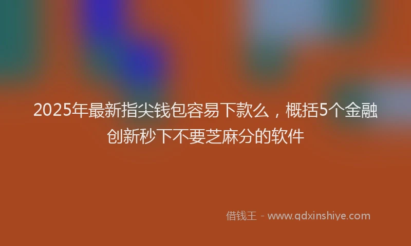2025年最新指尖钱包容易下款么，概括5个金融创新秒下不要芝麻分的软件