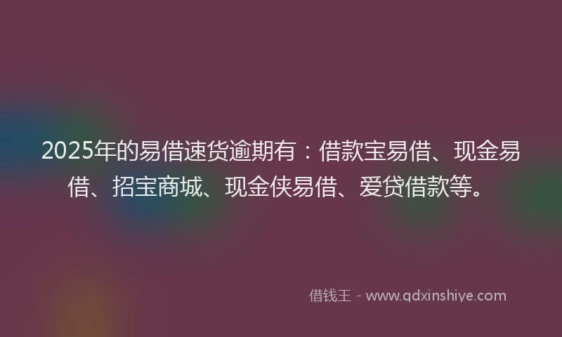 2025年的易借速货逾期有：借款宝易借、现金易借、招宝商城、现金侠易借、爱贷借款等。