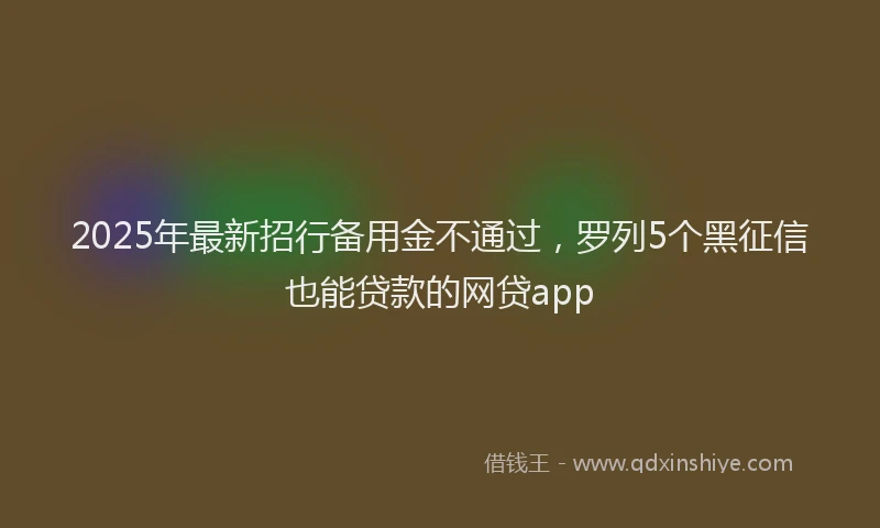 2025年最新招行备用金不通过，罗列5个黑征信也能贷款的网贷app