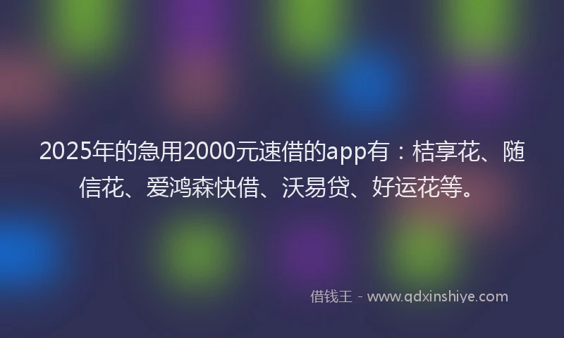 2025年的急用2000元速借的app有：桔享花、随信花、爱鸿森快借、沃易贷、好运花等。