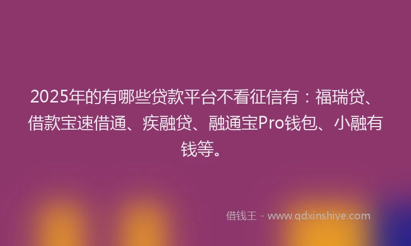2025年的有哪些贷款平台不看征信有：福瑞贷、借款宝速借通、疾融贷、融通宝Pro钱包、小融有钱等。