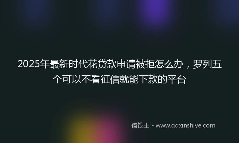 2025年最新时代花贷款申请被拒怎么办，罗列五个可以不看征信就能下款的平台