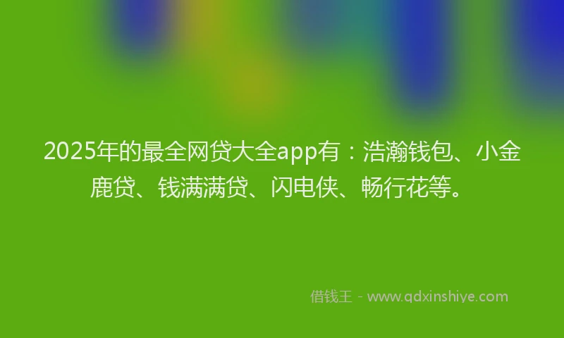 2025年的最全网贷大全app有：浩瀚钱包、小金鹿贷、钱满满贷、闪电侠、畅行花等。