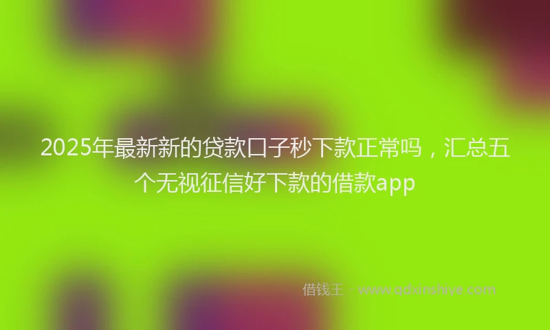 2025年最新新的贷款口子秒下款正常吗，汇总五个无视征信好下款的借款app