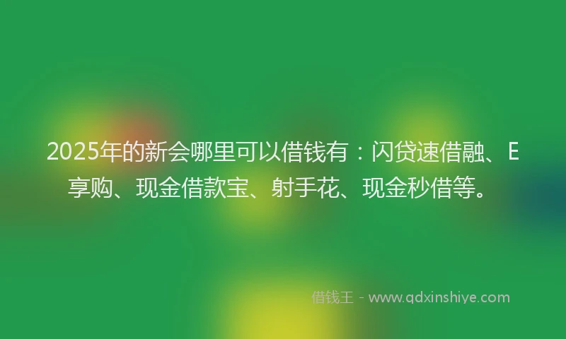 2025年的新会哪里可以借钱有：闪贷速借融、E享购、现金借款宝、射手花、现金秒借等。