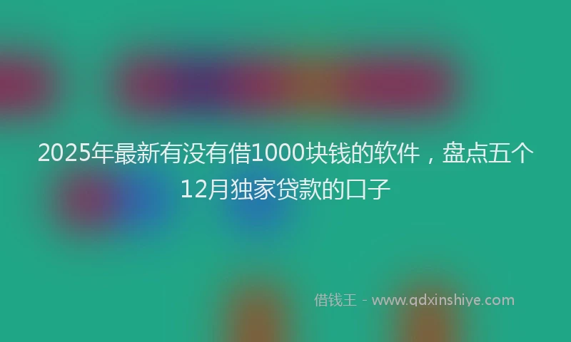 2025年最新有没有借1000块钱的软件，盘点五个12月独家贷款的口子