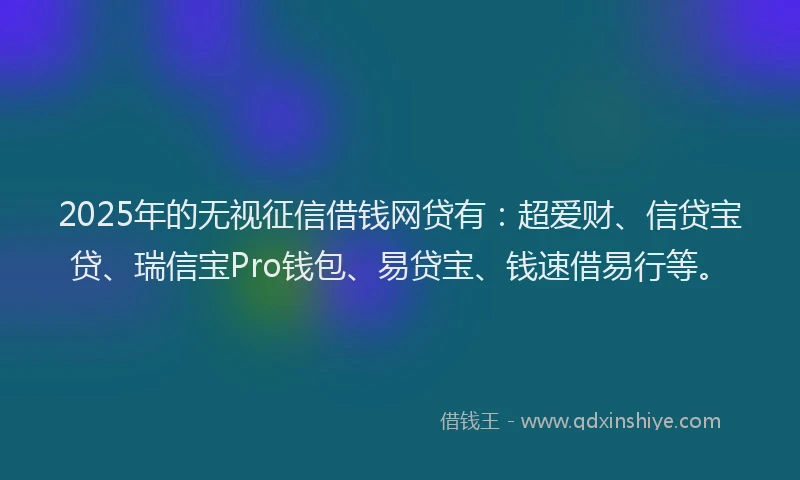 2025年的无视征信借钱网贷有：超爱财、信贷宝贷、瑞信宝Pro钱包、易贷宝、钱速借易行等。