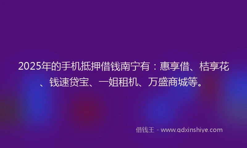 2025年的手机抵押借钱南宁有：惠享借、桔享花、钱速贷宝、一姐租机、万盛商城等。