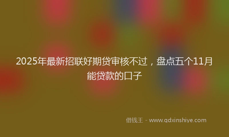 2025年最新招联好期贷审核不过，盘点五个11月能贷款的口子