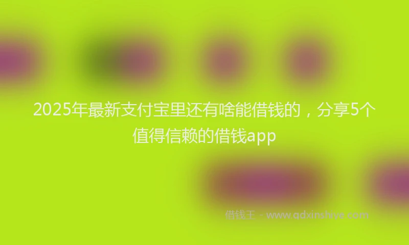 2025年最新支付宝里还有啥能借钱的，分享5个值得信赖的借钱app