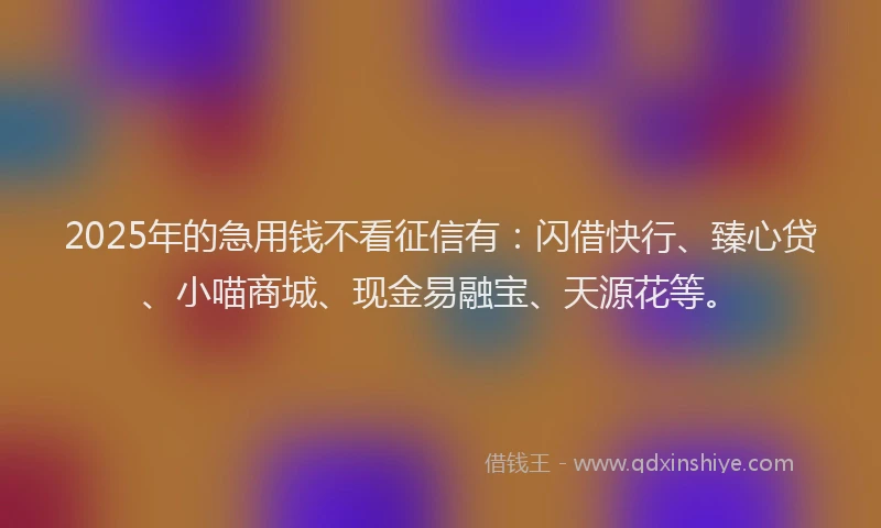 2025年的急用钱不看征信有：闪借快行、臻心贷、小喵商城、现金易融宝、天源花等。