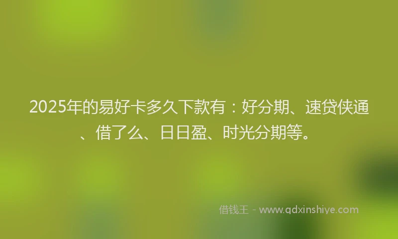 2025年的易好卡多久下款有：好分期、速贷侠通、借了么、日日盈、时光分期等。