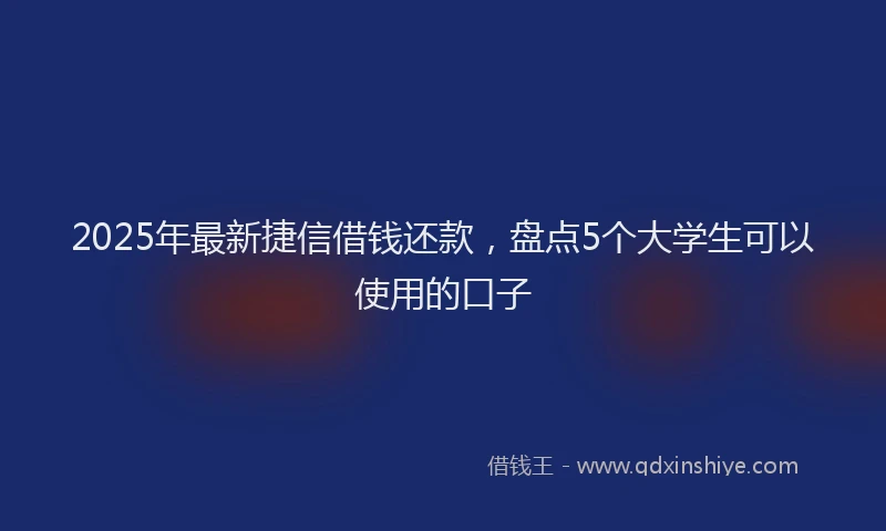 2025年最新捷信借钱还款，盘点5个大学生可以使用的口子
