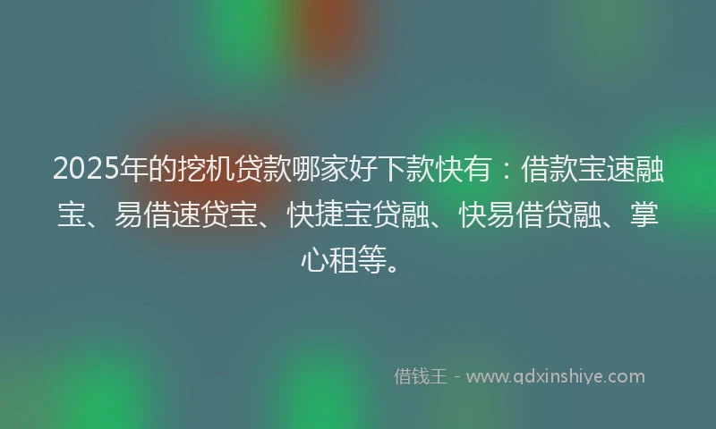 2025年的挖机贷款哪家好下款快有：借款宝速融宝、易借速贷宝、快捷宝贷融、快易借贷融、掌心租等。