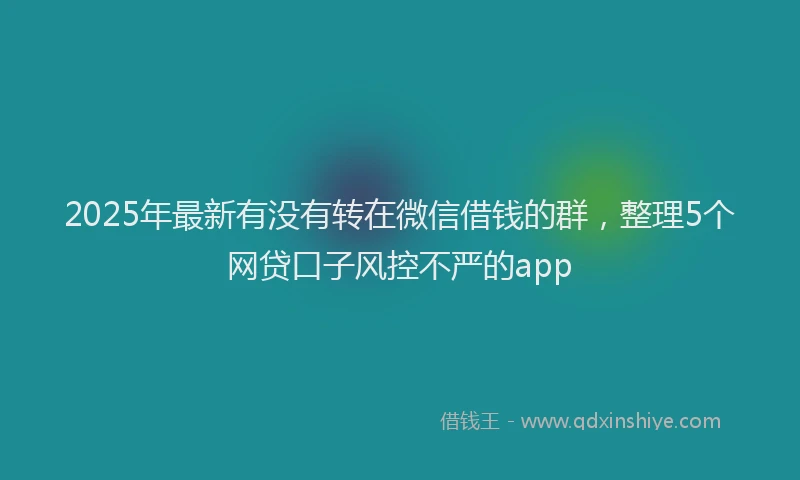 2025年最新有没有转在微信借钱的群，整理5个网贷口子风控不严的app