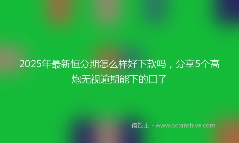 2025年最新恒分期怎么样好下款吗，分享5个高炮无视逾期能下的口子