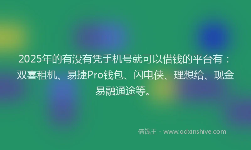2025年的有没有凭手机号就可以借钱的平台有：双喜租机、易捷Pro钱包、闪电侠、理想给、现金易融通途等。