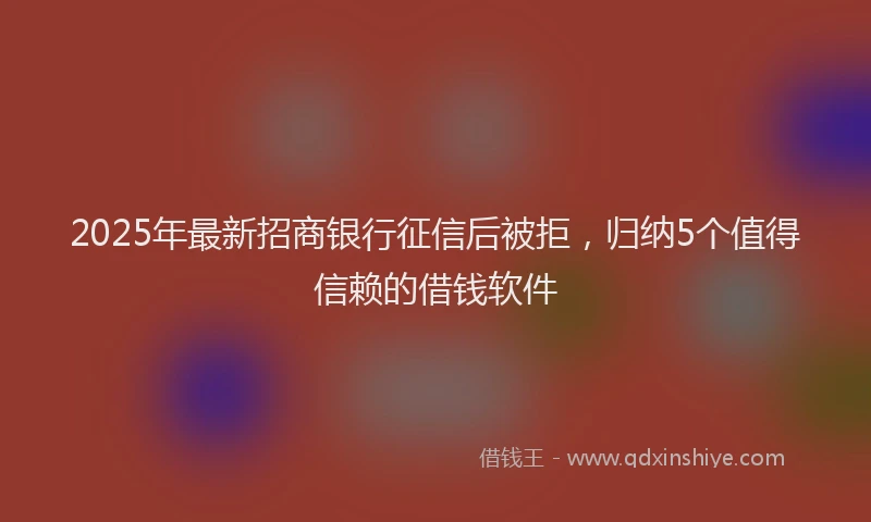 2025年最新招商银行征信后被拒，归纳5个值得信赖的借钱软件