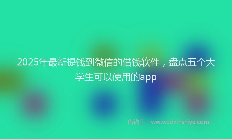 2025年最新提钱到微信的借钱软件，盘点五个大学生可以使用的app