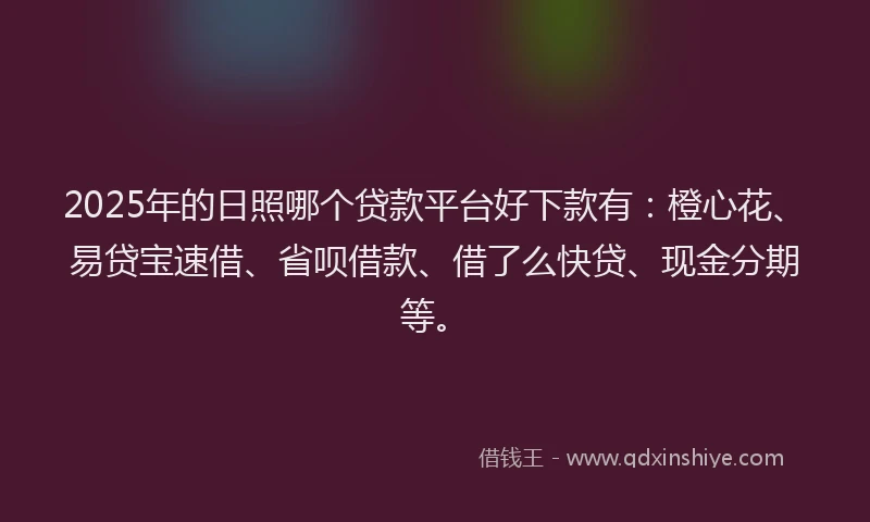 2025年的日照哪个贷款平台好下款有：橙心花、易贷宝速借、省呗借款、借了么快贷、现金分期等。
