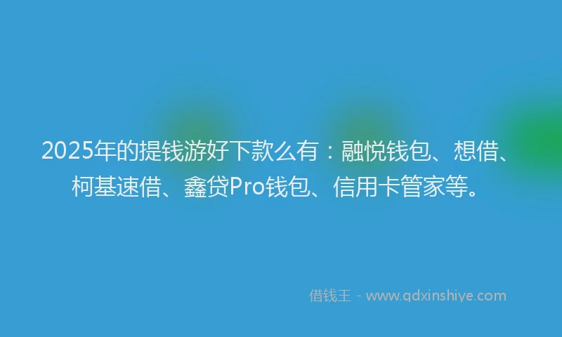 2025年的提钱游好下款么有：融悦钱包、想借、柯基速借、鑫贷Pro钱包、信用卡管家等。