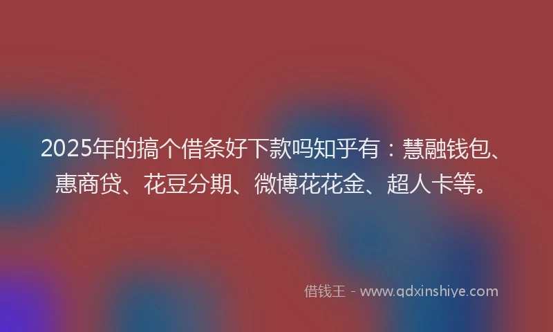 2025年的搞个借条好下款吗知乎有：慧融钱包、惠商贷、花豆分期、微博花花金、超人卡等。