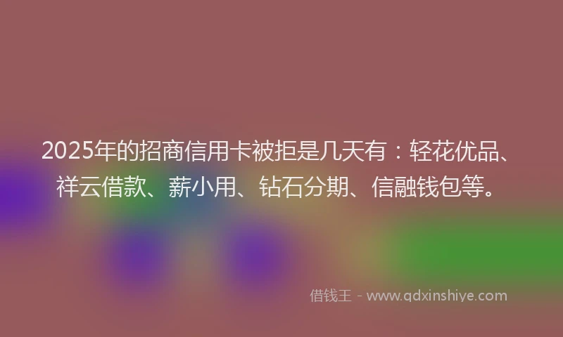 2025年的招商信用卡被拒是几天有：轻花优品、祥云借款、薪小用、钻石分期、信融钱包等。