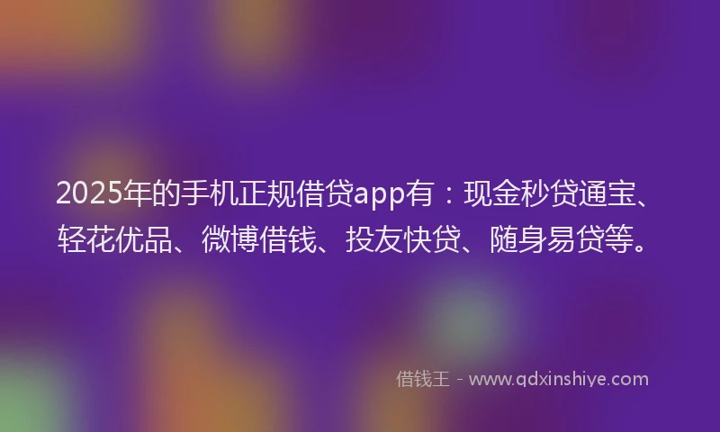 2025年的手机正规借贷app有：现金秒贷通宝、轻花优品、微博借钱、投友快贷、随身易贷等。