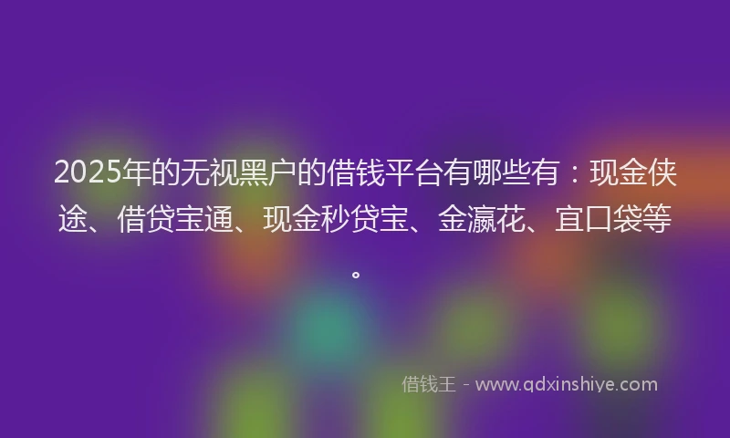 2025年的无视黑户的借钱平台有哪些有：现金侠途、借贷宝通、现金秒贷宝、金瀛花、宜口袋等。