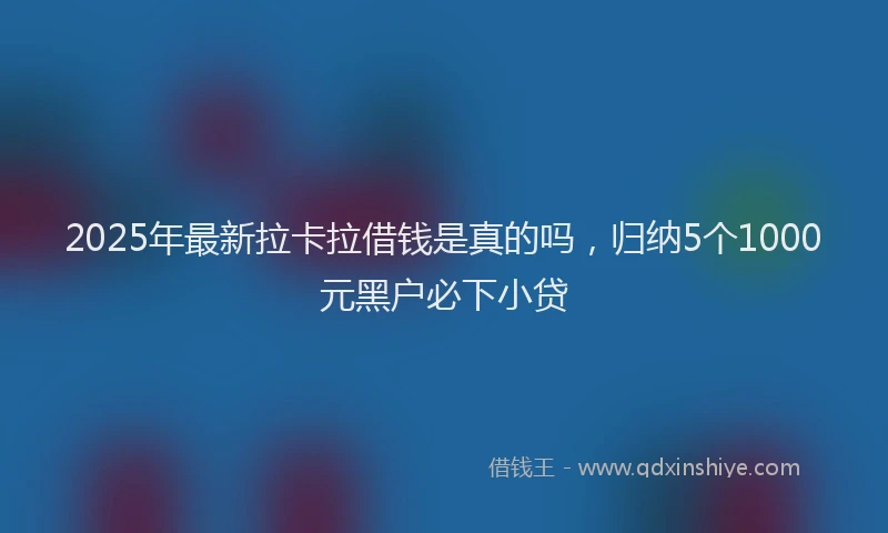 2025年最新拉卡拉借钱是真的吗，归纳5个1000元黑户必下小贷