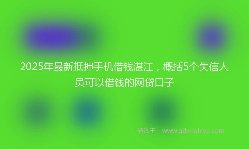 2025年最新抵押手机借钱湛江，概括5个失信人员可以借钱的网贷口子