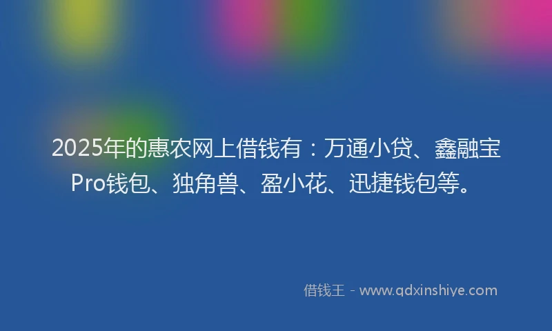 2025年的惠农网上借钱有：万通小贷、鑫融宝Pro钱包、独角兽、盈小花、迅捷钱包等。