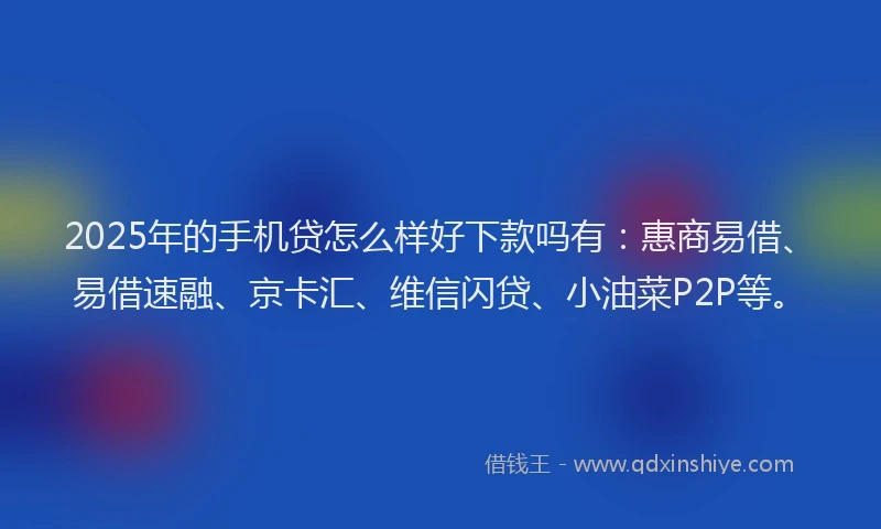 2025年的手机贷怎么样好下款吗有：惠商易借、易借速融、京卡汇、维信闪贷、小油菜P2P等。
