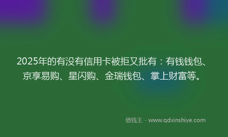 2025年的有没有信用卡被拒又批有：有钱钱包、京享易购、星闪购、金瑞钱包、掌上财富等。