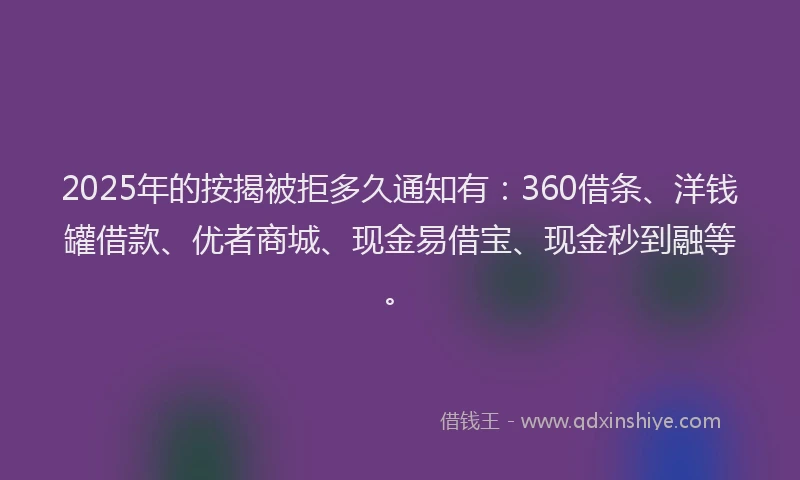 2025年的按揭被拒多久通知有：360借条、洋钱罐借款、优者商城、现金易借宝、现金秒到融等。