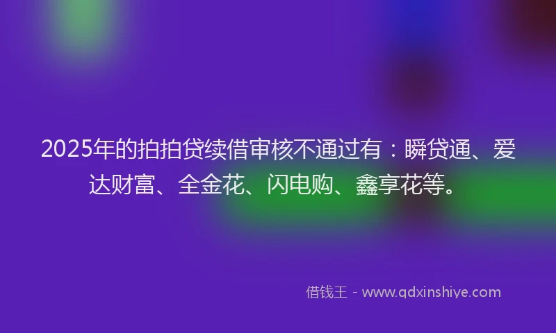 2025年的拍拍贷续借审核不通过有：瞬贷通、爱达财富、全金花、闪电购、鑫享花等。