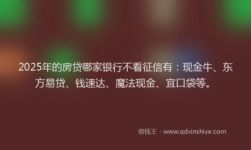 2025年的房贷哪家银行不看征信有：现金牛、东方易贷、钱速达、魔法现金、宜口袋等。