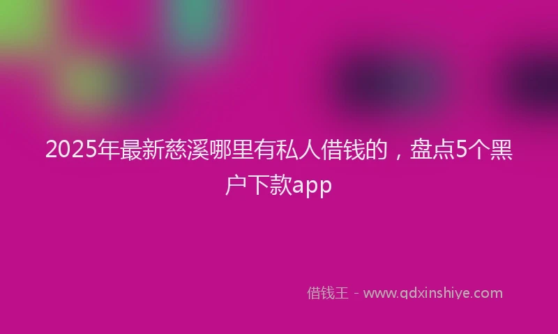 2025年最新慈溪哪里有私人借钱的，盘点5个黑户下款app