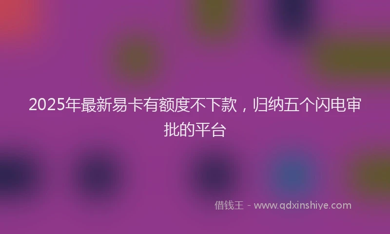 2025年最新易卡有额度不下款，归纳五个闪电审批的平台