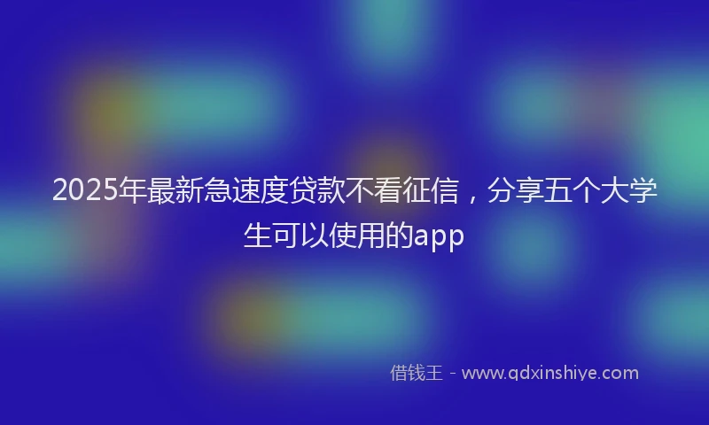 2025年最新急速度贷款不看征信，分享五个大学生可以使用的app