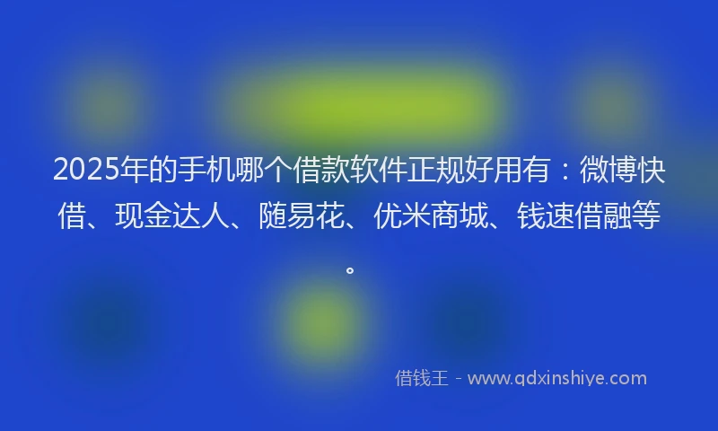 2025年的手机哪个借款软件正规好用有：微博快借、现金达人、随易花、优米商城、钱速借融等。