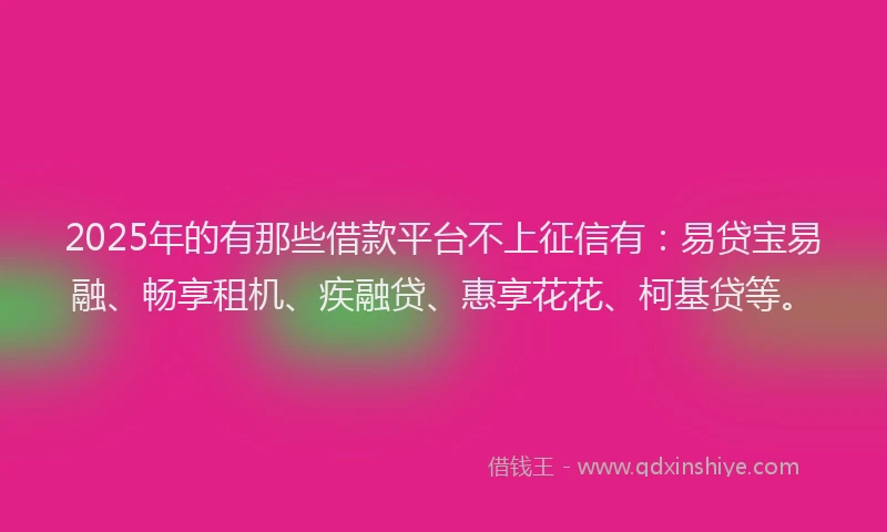 2025年的有那些借款平台不上征信有：易贷宝易融、畅享租机、疾融贷、惠享花花、柯基贷等。