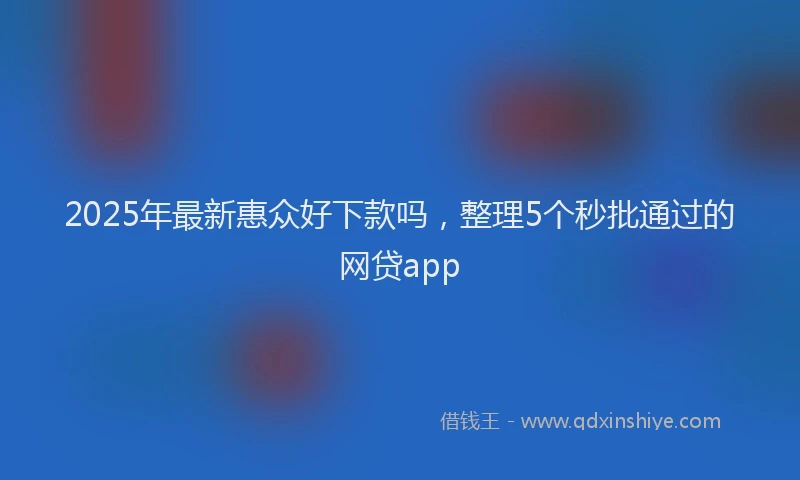 2025年最新惠众好下款吗，整理5个秒批通过的网贷app
