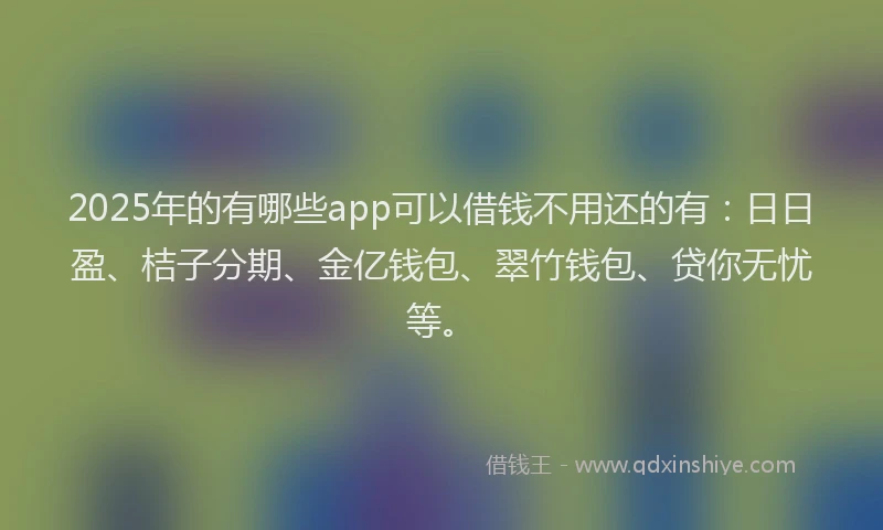 2025年的有哪些app可以借钱不用还的有：日日盈、桔子分期、金亿钱包、翠竹钱包、贷你无忧等。