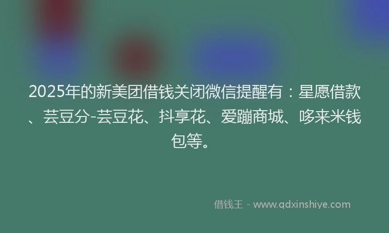 2025年的新美团借钱关闭微信提醒有：星愿借款、芸豆分-芸豆花、抖享花、爱蹦商城、哆来米钱包等。