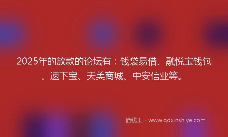 2025年的放款的论坛有：钱袋易借、融悦宝钱包、速下宝、天美商城、中安信业等。