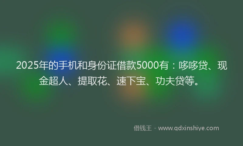 2025年的手机和身份证借款5000有：哆哆贷、现金超人、提取花、速下宝、功夫贷等。