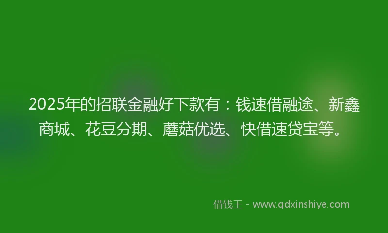 2025年的招联金融好下款有：钱速借融途、新鑫商城、花豆分期、蘑菇优选、快借速贷宝等。