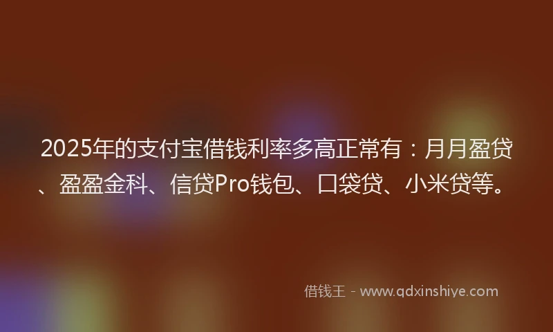 2025年的支付宝借钱利率多高正常有：月月盈贷、盈盈金科、信贷Pro钱包、口袋贷、小米贷等。